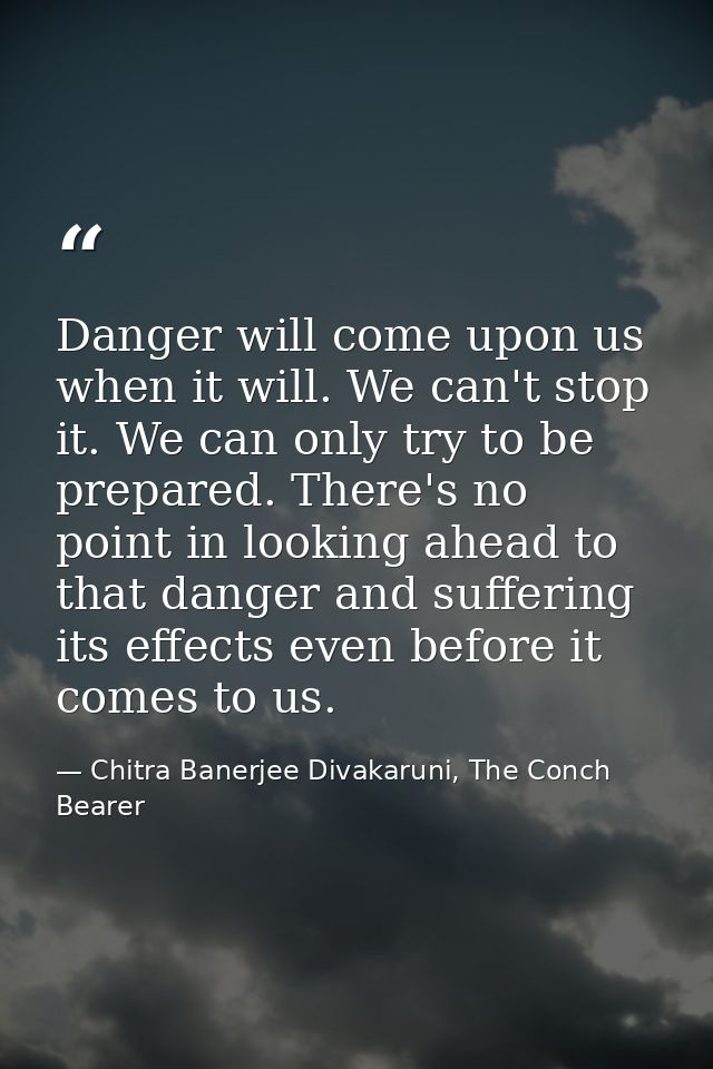 Danger will come upon us when it will. We can't stop it. We can only try to be prepared. There's no point in looking ahe — Chitra Banerjee Divakaruni, The Conch Bearer