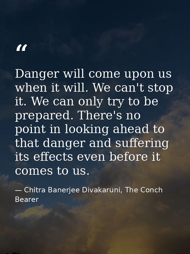 Danger will come upon us when it will. We can't stop it. We can only try to be prepared. There's no point in looking ahe — Chitra Banerjee Divakaruni, The Conch Bearer