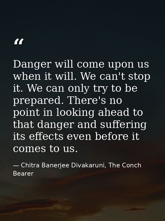 Danger will come upon us when it will. We can't stop it. We can only try to be prepared. There's no point in looking ahe — Chitra Banerjee Divakaruni, The Conch Bearer