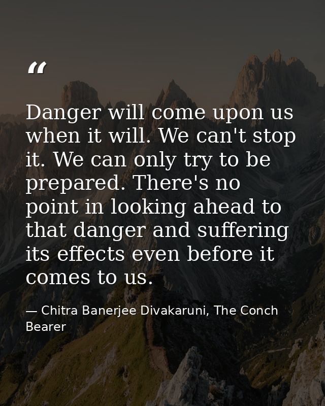 Danger will come upon us when it will. We can't stop it. We can only try to be prepared. There's no point in looking ahe — Chitra Banerjee Divakaruni, The Conch Bearer