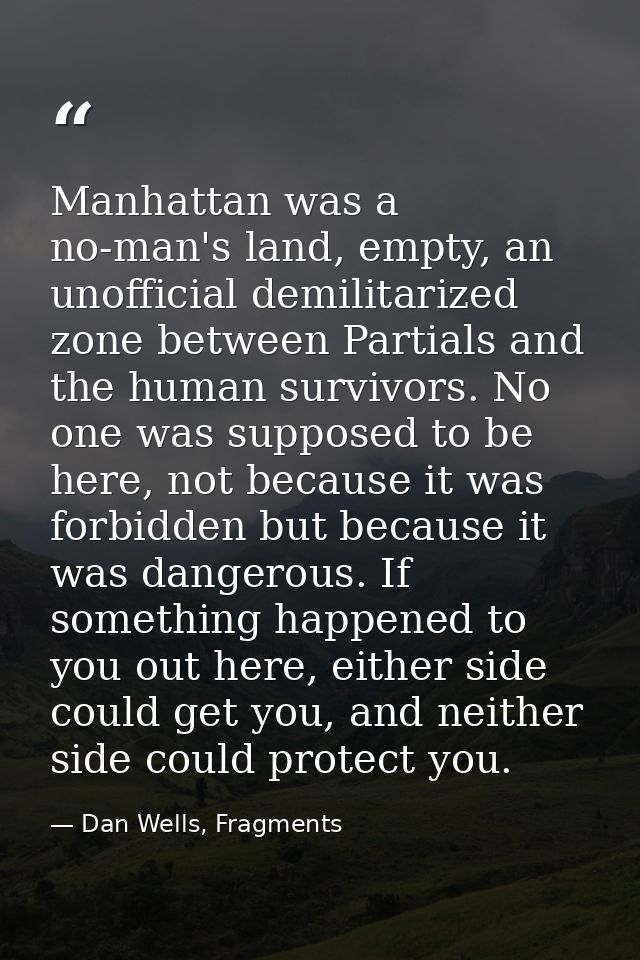 Manhattan was a no-man's land, empty, an unofficial demilitarized zone between Partials and the human survivors. No one  — Dan Wells, Fragments