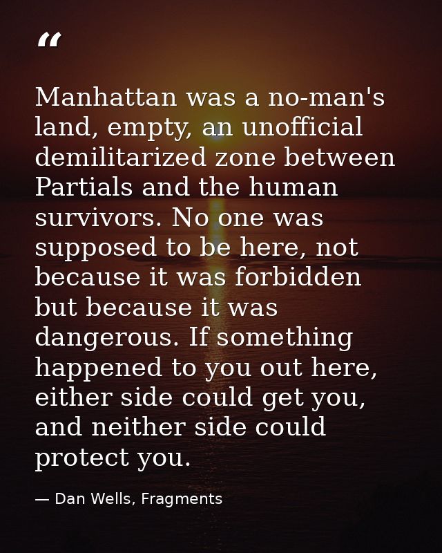 Manhattan was a no-man's land, empty, an unofficial demilitarized zone between Partials and the human survivors. No one  — Dan Wells, Fragments