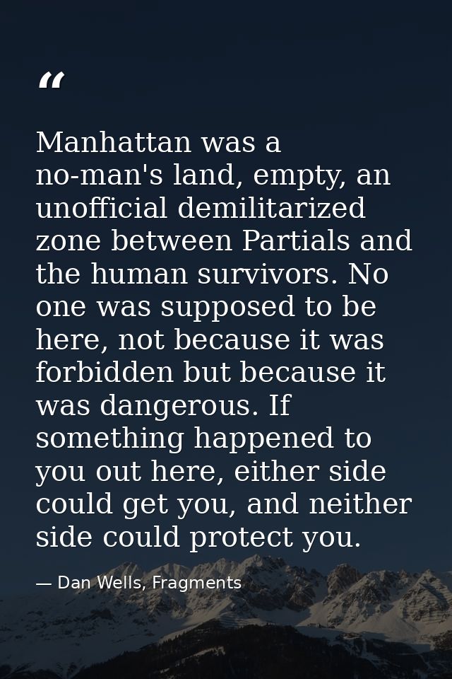 Manhattan was a no-man's land, empty, an unofficial demilitarized zone between Partials and the human survivors. No one  — Dan Wells, Fragments