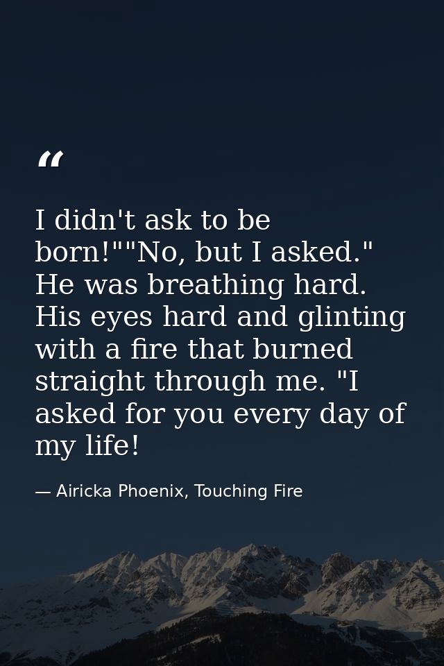 I didn't ask to be born!""No, but I asked." He was breathing hard. His eyes hard and glinting with a fire that burned st — Airicka Phoenix, Touching Fire