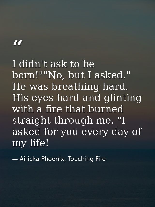 I didn't ask to be born!""No, but I asked." He was breathing hard. His eyes hard and glinting with a fire that burned st — Airicka Phoenix, Touching Fire