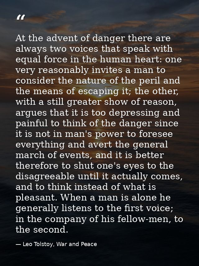 At the advent of danger there are always two voices that speak with equal force in the human heart: one very reasonably  — Leo Tolstoy, War and Peace