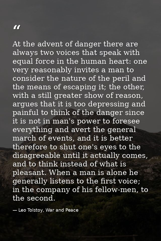 At the advent of danger there are always two voices that speak with equal force in the human heart: one very reasonably  — Leo Tolstoy, War and Peace