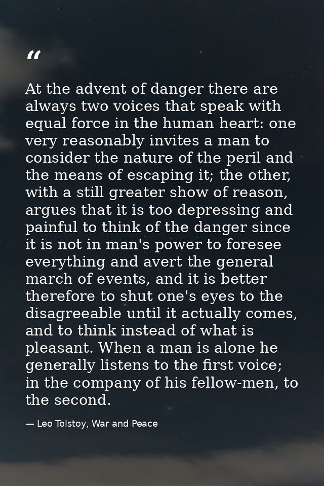 At the advent of danger there are always two voices that speak with equal force in the human heart: one very reasonably  — Leo Tolstoy, War and Peace