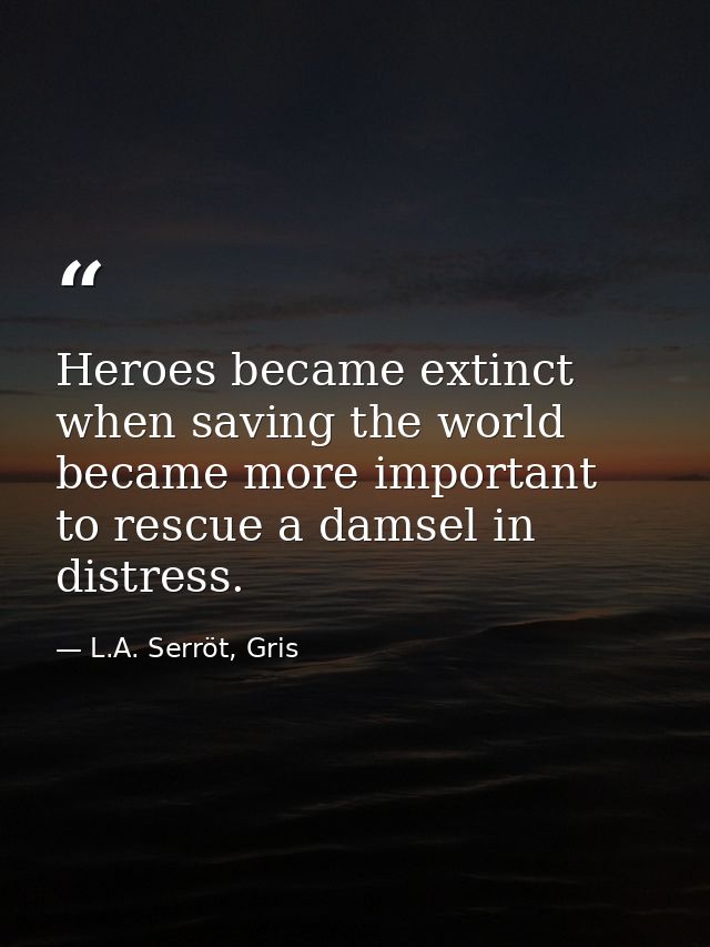 Heroes became extinct when saving the world became more important to rescue a damsel in distress. — L.A. Serröt, Gris