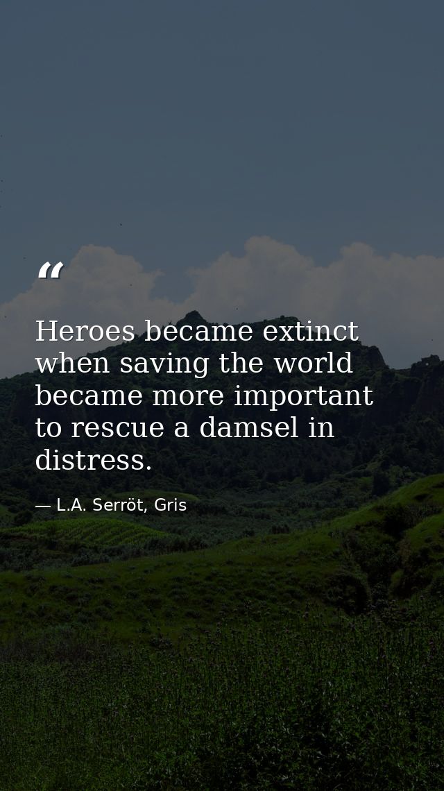 Heroes became extinct when saving the world became more important to rescue a damsel in distress. — L.A. Serröt, Gris