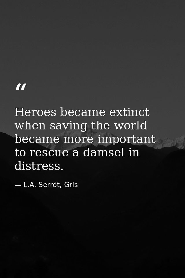 Heroes became extinct when saving the world became more important to rescue a damsel in distress. — L.A. Serröt, Gris