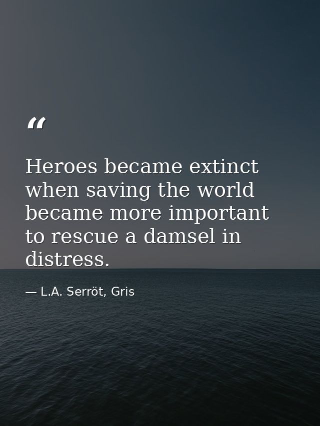 Heroes became extinct when saving the world became more important to rescue a damsel in distress. — L.A. Serröt, Gris