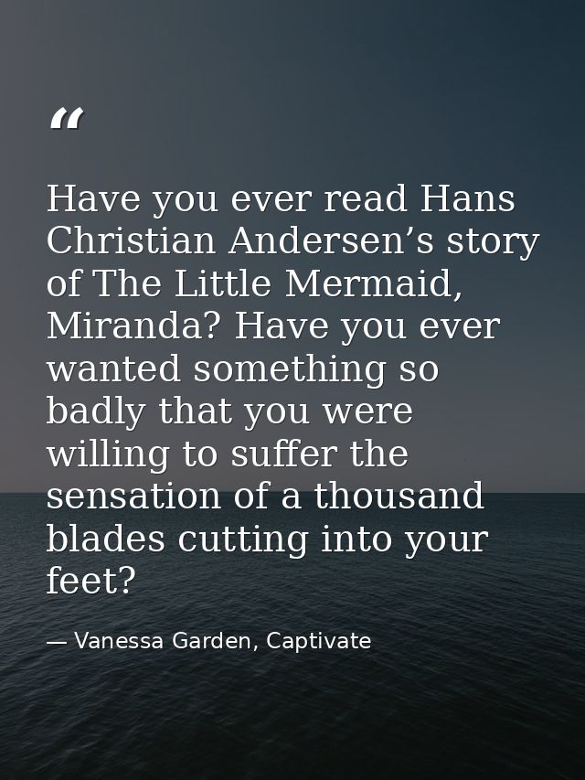 Have you ever read Hans Christian Andersen’s story of The Little Mermaid, Miranda? Have you ever wanted something so bad — Vanessa Garden, Captivate