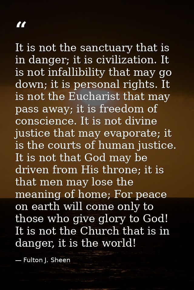It is not the sanctuary that is in danger; it is civilization. It is not infallibility that may go down; it is personal  — Fulton J. Sheen