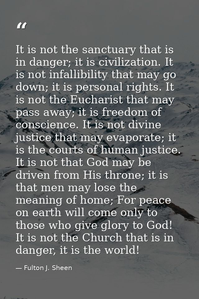 It is not the sanctuary that is in danger; it is civilization. It is not infallibility that may go down; it is personal  — Fulton J. Sheen