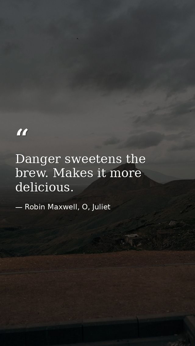 Danger sweetens the brew. Makes it more delicious. — Robin Maxwell, O, Juliet