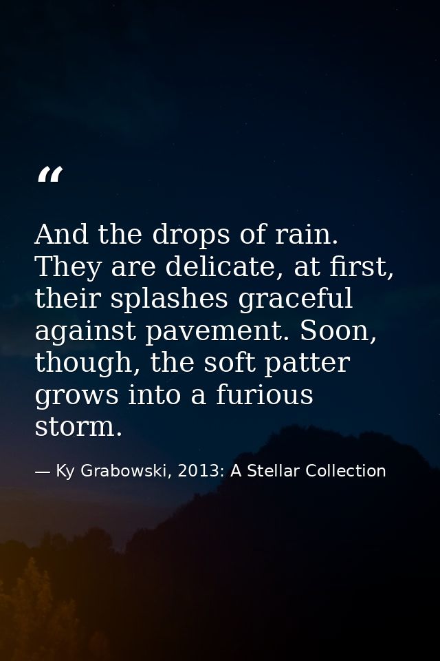 And the drops of rain. They are delicate, at first, their splashes graceful against pavement. Soon, though, the soft pat — Ky Grabowski, 2013: A Stellar Collection