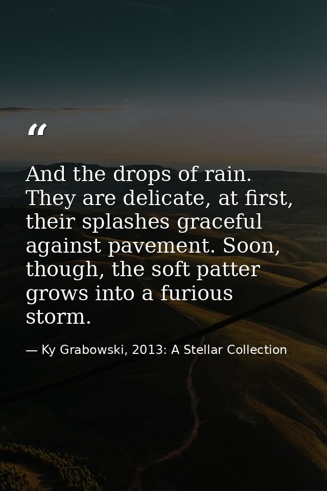 And the drops of rain. They are delicate, at first, their splashes graceful against pavement. Soon, though, the soft pat — Ky Grabowski, 2013: A Stellar Collection