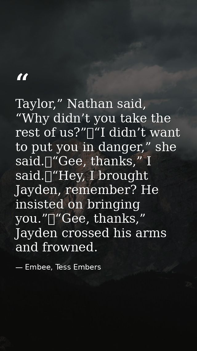Taylor,” Nathan said, “Why didn’t you take the rest of us?”	“I didn’t want to put you in danger,” she said.	“Gee, thanks — Embee, Tess Embers