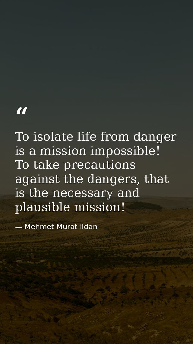 To isolate life from danger is a mission impossible! To take precautions against the dangers, that is the necessary and  — Mehmet Murat ildan