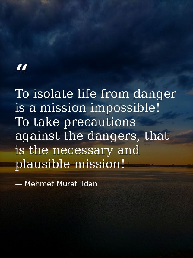 To isolate life from danger is a mission impossible! To take precautions against the dangers, that is the necessary and  — Mehmet Murat ildan