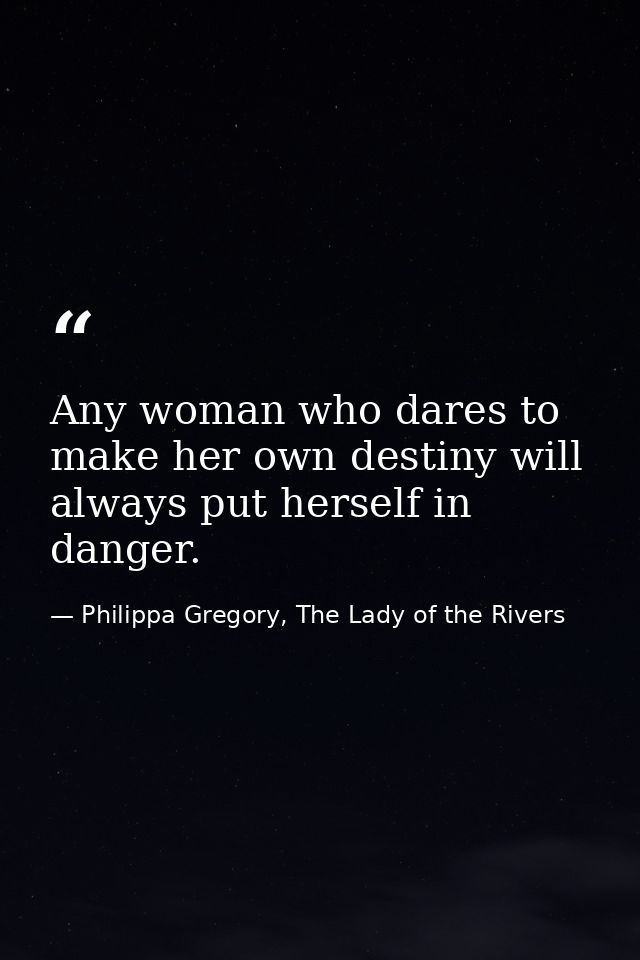 Any woman who dares to make her own destiny will always put herself in danger. — Philippa Gregory, The Lady of the Rivers