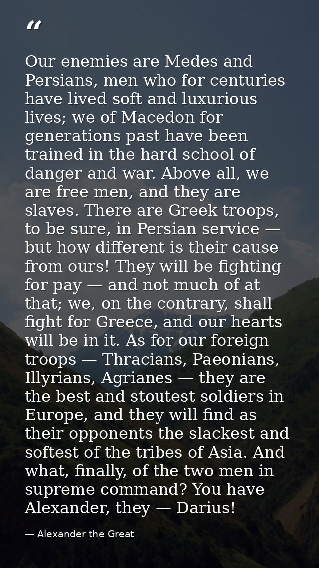 Our enemies are Medes and Persians, men who for centuries have lived soft and luxurious lives; we of Macedon for generat — Alexander the Great