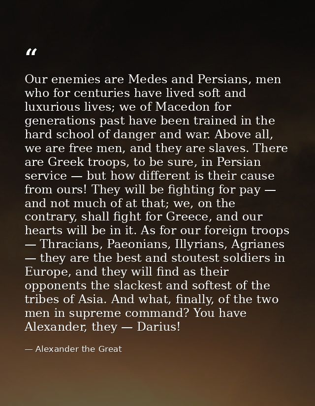 Our enemies are Medes and Persians, men who for centuries have lived soft and luxurious lives; we of Macedon for generat — Alexander the Great