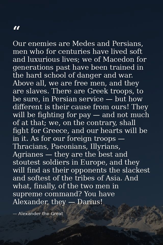 Our enemies are Medes and Persians, men who for centuries have lived soft and luxurious lives; we of Macedon for generat — Alexander the Great