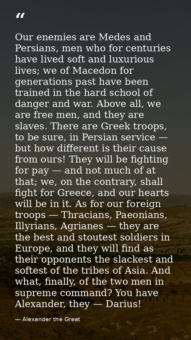 Our enemies are Medes and Persians, men who for centuries have lived soft and luxurious lives; we of Macedon for generat — Alexander the Great