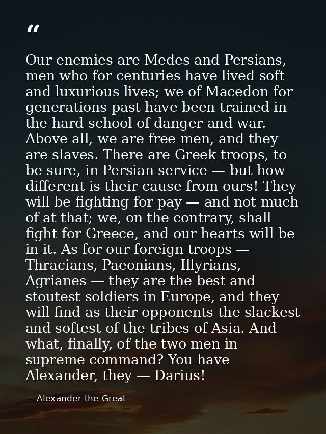 Our enemies are Medes and Persians, men who for centuries have lived soft and luxurious lives; we of Macedon for generat — Alexander the Great