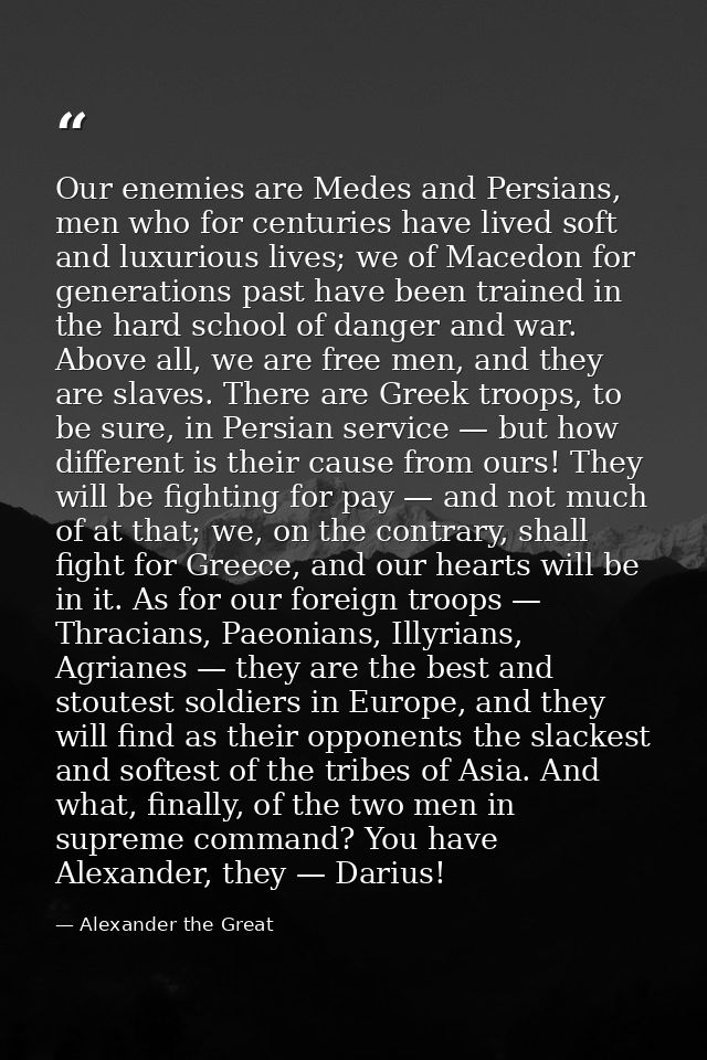 Our enemies are Medes and Persians, men who for centuries have lived soft and luxurious lives; we of Macedon for generat — Alexander the Great
