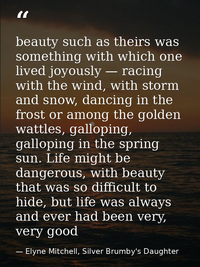 beauty such as theirs was something with which one lived joyously — racing with the wind, with storm and snow, dancing i — Elyne Mitchell, Silver Brumby's Daughter