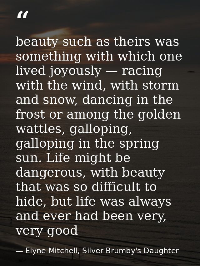 beauty such as theirs was something with which one lived joyously — racing with the wind, with storm and snow, dancing i — Elyne Mitchell, Silver Brumby's Daughter