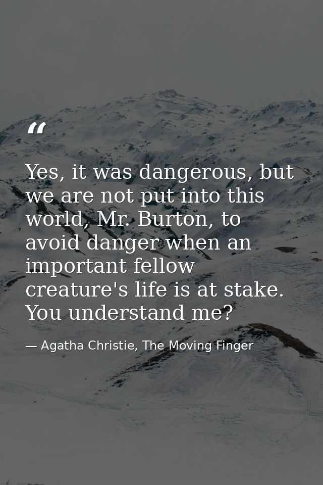 Yes, it was dangerous, but we are not put into this world, Mr. Burton, to avoid danger when an important fellow creature — Agatha Christie, The Moving Finger