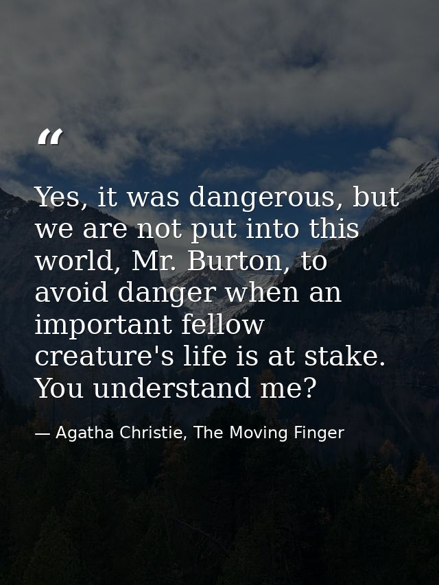 Yes, it was dangerous, but we are not put into this world, Mr. Burton, to avoid danger when an important fellow creature — Agatha Christie, The Moving Finger