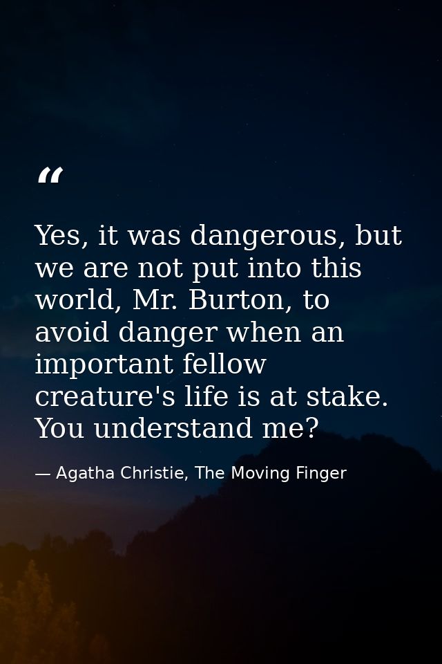 Yes, it was dangerous, but we are not put into this world, Mr. Burton, to avoid danger when an important fellow creature — Agatha Christie, The Moving Finger