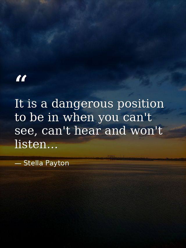 It is a dangerous position to be in when you can't see, can't hear and won't listen... — Stella Payton
