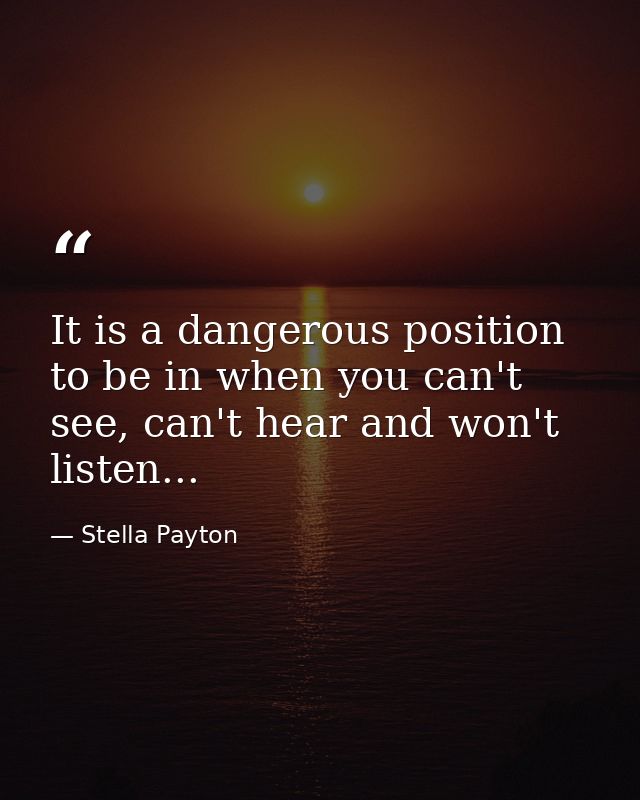 It is a dangerous position to be in when you can't see, can't hear and won't listen... — Stella Payton
