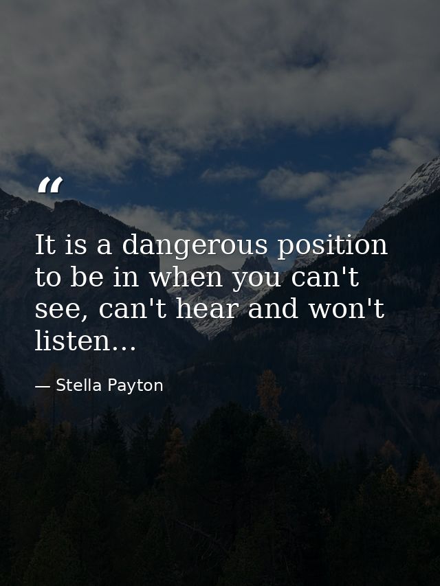 It is a dangerous position to be in when you can't see, can't hear and won't listen... — Stella Payton