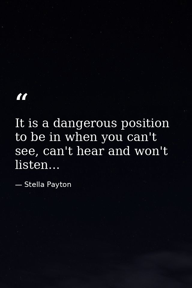 It is a dangerous position to be in when you can't see, can't hear and won't listen... — Stella Payton