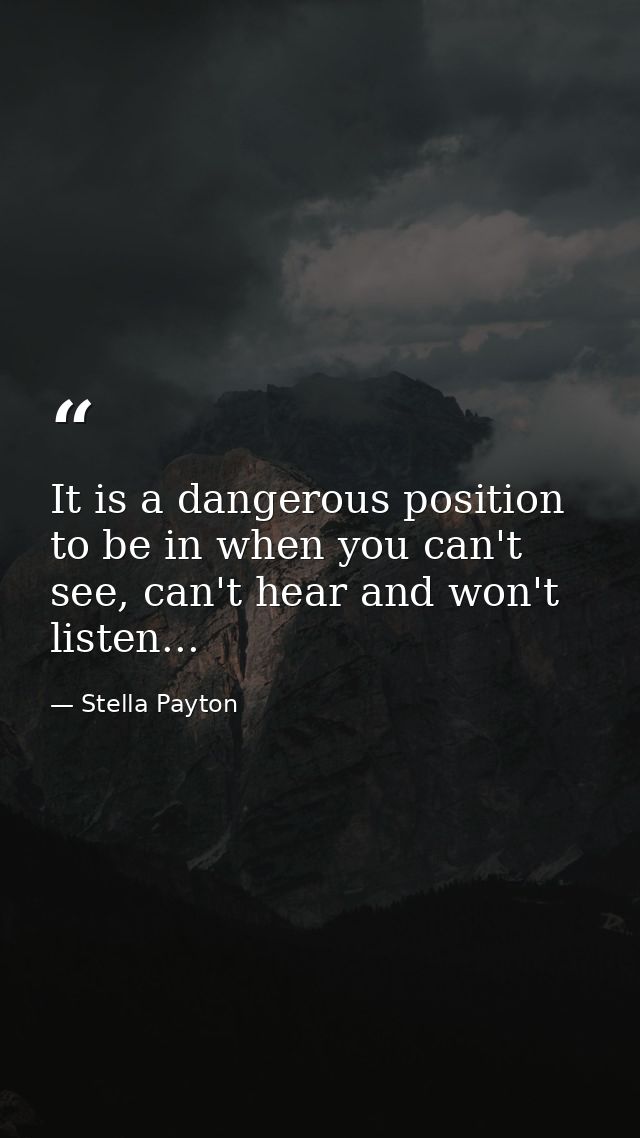 It is a dangerous position to be in when you can't see, can't hear and won't listen... — Stella Payton