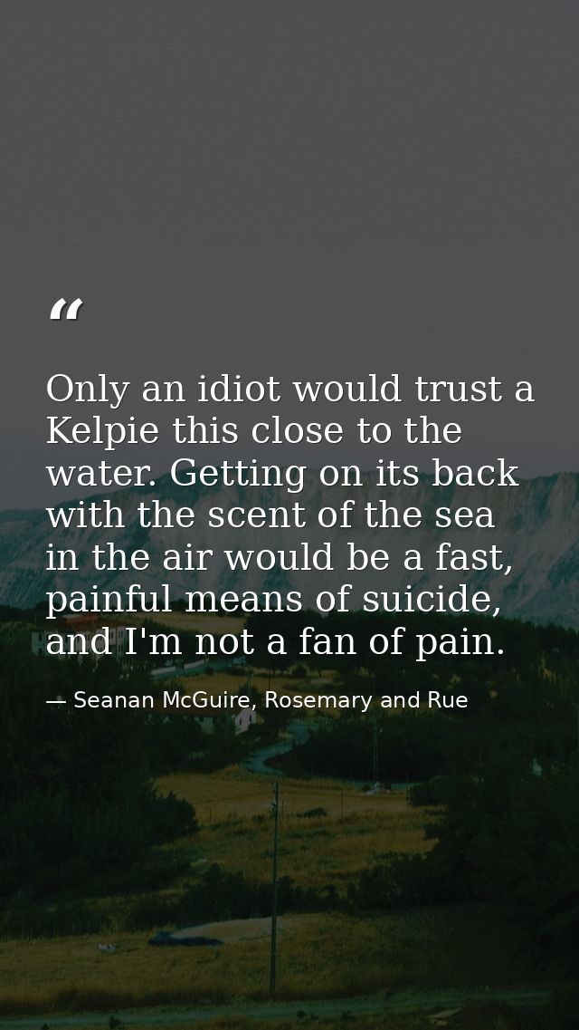 Only an idiot would trust a Kelpie this close to the water. Getting on its back with the scent of the sea in the air wou — Seanan McGuire, Rosemary and Rue