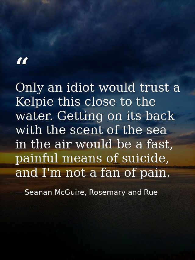 Only an idiot would trust a Kelpie this close to the water. Getting on its back with the scent of the sea in the air wou — Seanan McGuire, Rosemary and Rue