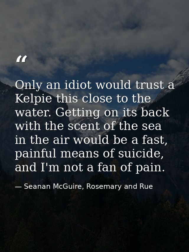 Only an idiot would trust a Kelpie this close to the water. Getting on its back with the scent of the sea in the air wou — Seanan McGuire, Rosemary and Rue