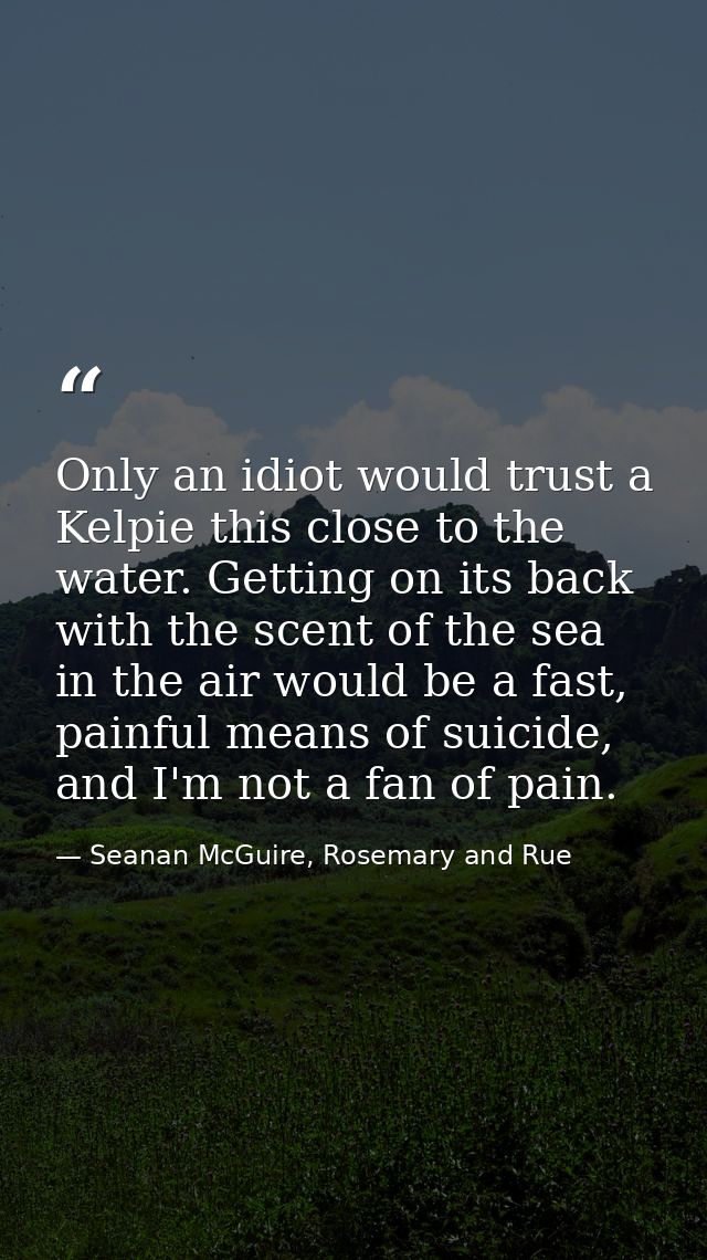 Only an idiot would trust a Kelpie this close to the water. Getting on its back with the scent of the sea in the air wou — Seanan McGuire, Rosemary and Rue