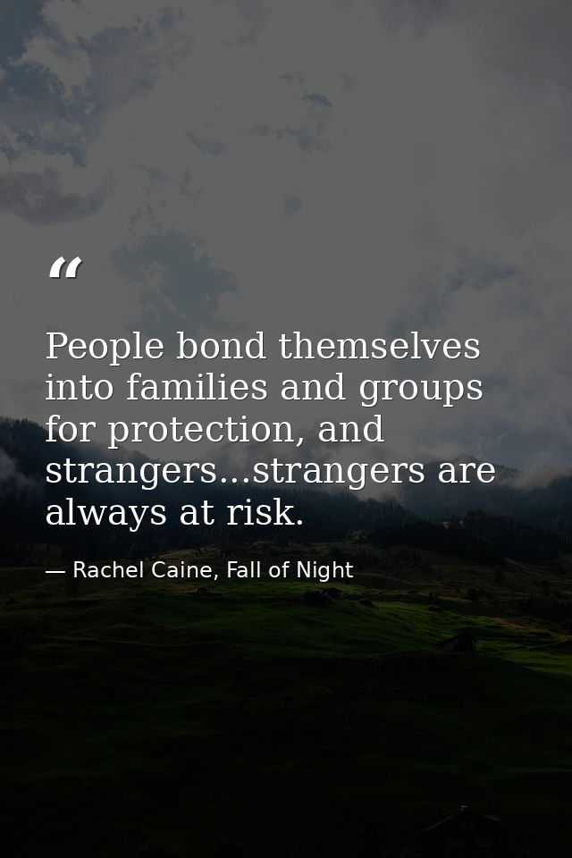 People bond themselves into families and groups for protection, and strangers...strangers are always at risk. — Rachel Caine, Fall of Night