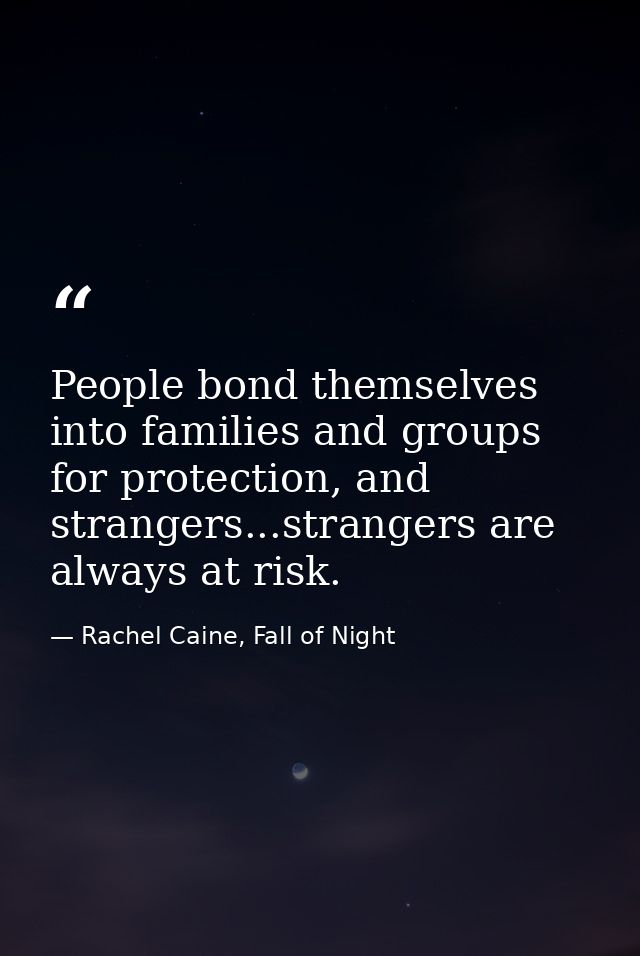 People bond themselves into families and groups for protection, and strangers...strangers are always at risk. — Rachel Caine, Fall of Night