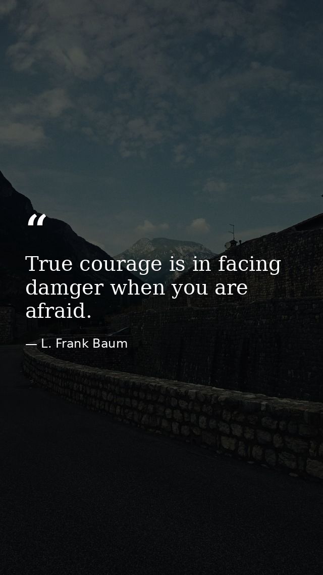 True courage is in facing damger when you are afraid. — L. Frank Baum