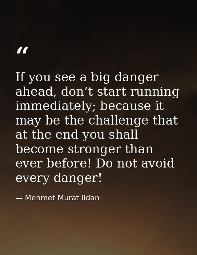If you see a big danger ahead, don’t start running immediately; because it may be the challenge that at the end you shal — Mehmet Murat ildan